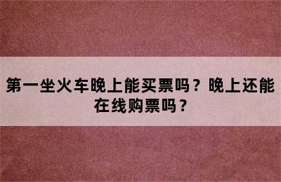 第一坐火车晚上能买票吗？晚上还能在线购票吗？