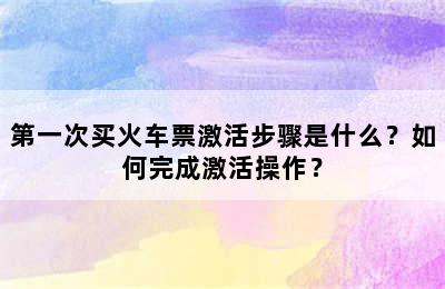 第一次买火车票激活步骤是什么？如何完成激活操作？