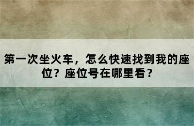 第一次坐火车，怎么快速找到我的座位？座位号在哪里看？