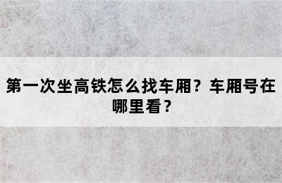 第一次坐高铁怎么找车厢？车厢号在哪里看？