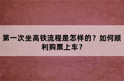 第一次坐高铁流程是怎样的？如何顺利购票上车？