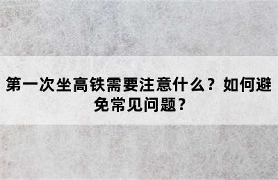 第一次坐高铁需要注意什么？如何避免常见问题？