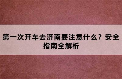 第一次开车去济南要注意什么？安全指南全解析