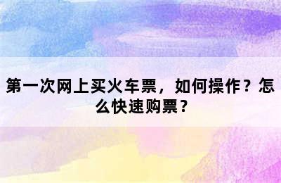 第一次网上买火车票，如何操作？怎么快速购票？