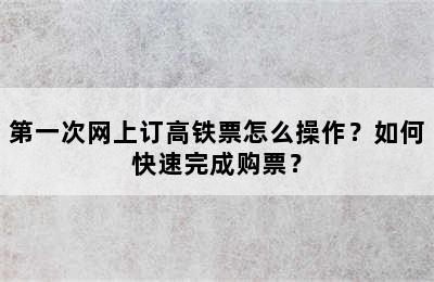 第一次网上订高铁票怎么操作？如何快速完成购票？