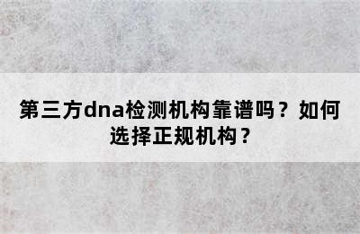 第三方dna检测机构靠谱吗？如何选择正规机构？
