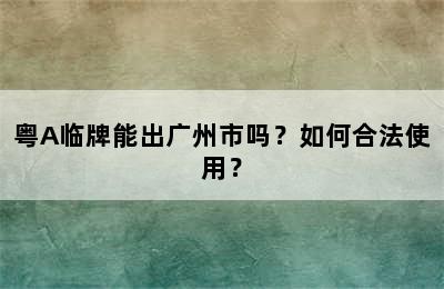 粤A临牌能出广州市吗？如何合法使用？