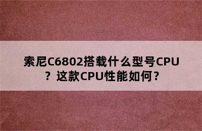 索尼C6802搭载什么型号CPU？这款CPU性能如何？