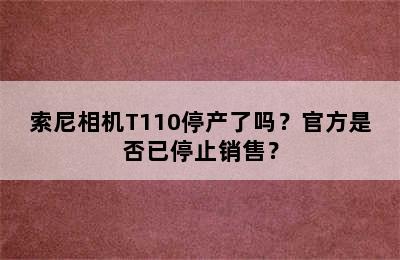 索尼相机T110停产了吗？官方是否已停止销售？