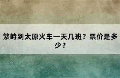 繁峙到太原火车一天几班？票价是多少？