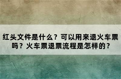 红头文件是什么？可以用来退火车票吗？火车票退票流程是怎样的？