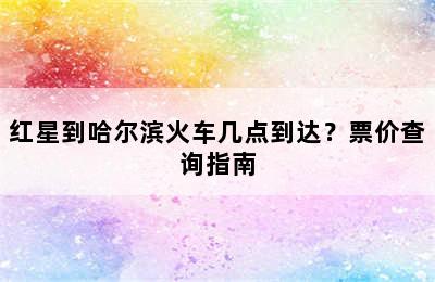 红星到哈尔滨火车几点到达？票价查询指南