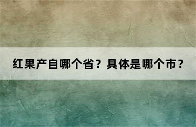 红果产自哪个省？具体是哪个市？