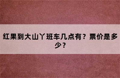 红果到大山丫班车几点有？票价是多少？
