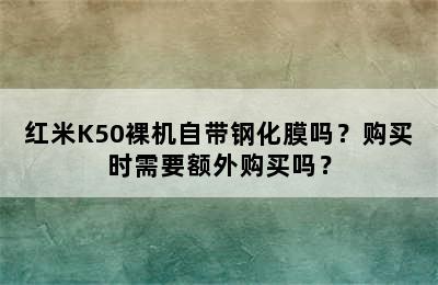红米K50裸机自带钢化膜吗？购买时需要额外购买吗？