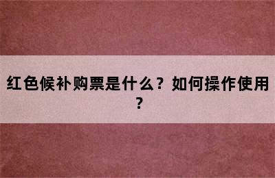 红色候补购票是什么？如何操作使用？