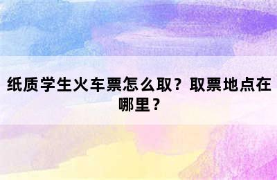 纸质学生火车票怎么取？取票地点在哪里？