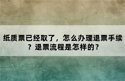 纸质票已经取了，怎么办理退票手续？退票流程是怎样的？