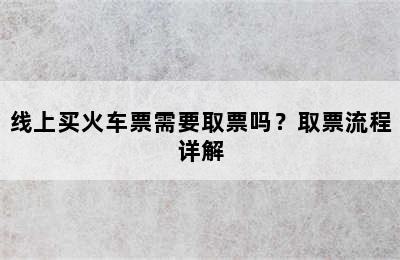 线上买火车票需要取票吗？取票流程详解
