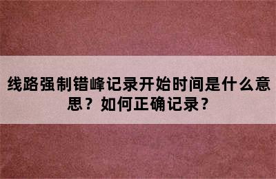 线路强制错峰记录开始时间是什么意思？如何正确记录？