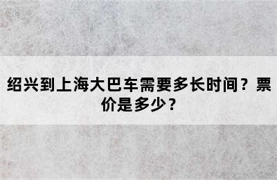绍兴到上海大巴车需要多长时间？票价是多少？