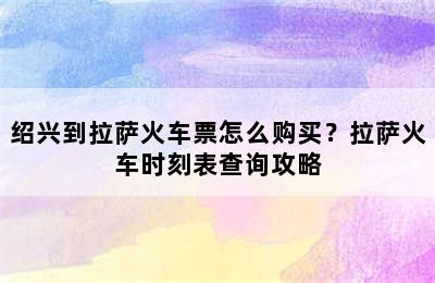 绍兴到拉萨火车票怎么购买？拉萨火车时刻表查询攻略