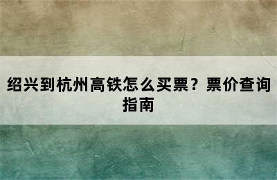 绍兴到杭州高铁怎么买票？票价查询指南