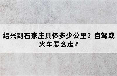 绍兴到石家庄具体多少公里？自驾或火车怎么走？