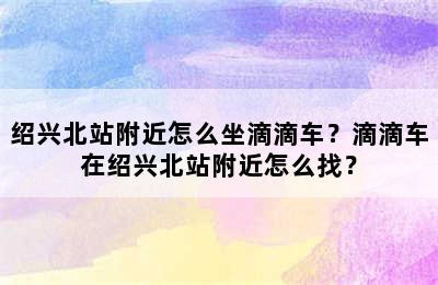 绍兴北站附近怎么坐滴滴车？滴滴车在绍兴北站附近怎么找？