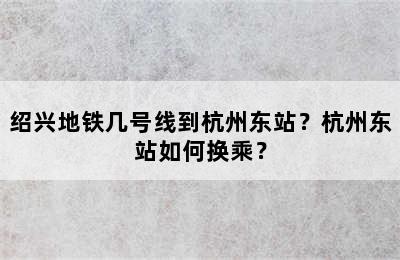 绍兴地铁几号线到杭州东站？杭州东站如何换乘？
