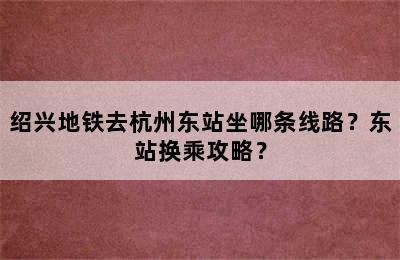 绍兴地铁去杭州东站坐哪条线路？东站换乘攻略？