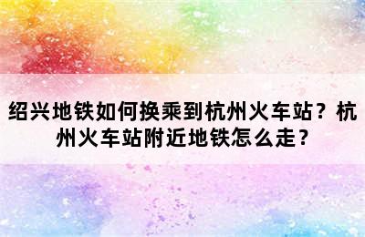 绍兴地铁如何换乘到杭州火车站？杭州火车站附近地铁怎么走？