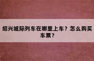 绍兴城际列车在哪里上车？怎么购买车票？