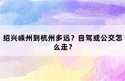 绍兴嵊州到杭州多远？自驾或公交怎么走？