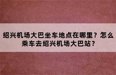 绍兴机场大巴坐车地点在哪里？怎么乘车去绍兴机场大巴站？
