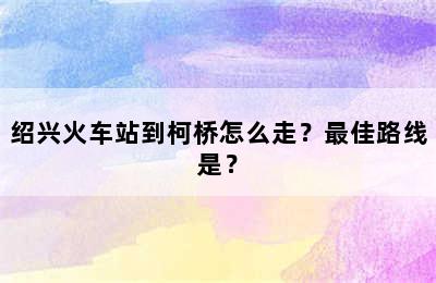 绍兴火车站到柯桥怎么走？最佳路线是？