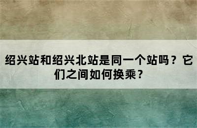 绍兴站和绍兴北站是同一个站吗？它们之间如何换乘？