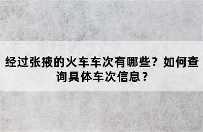 经过张掖的火车车次有哪些？如何查询具体车次信息？