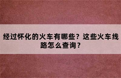 经过怀化的火车有哪些？这些火车线路怎么查询？