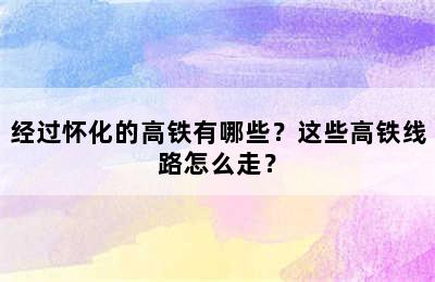经过怀化的高铁有哪些？这些高铁线路怎么走？
