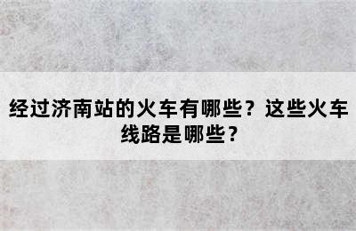 经过济南站的火车有哪些？这些火车线路是哪些？