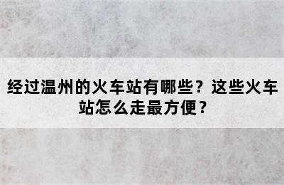 经过温州的火车站有哪些？这些火车站怎么走最方便？