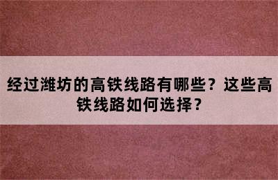 经过潍坊的高铁线路有哪些？这些高铁线路如何选择？