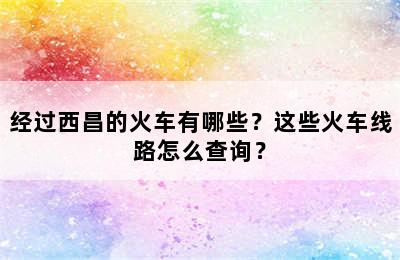 经过西昌的火车有哪些？这些火车线路怎么查询？