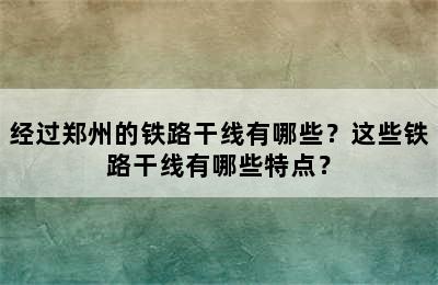 经过郑州的铁路干线有哪些？这些铁路干线有哪些特点？