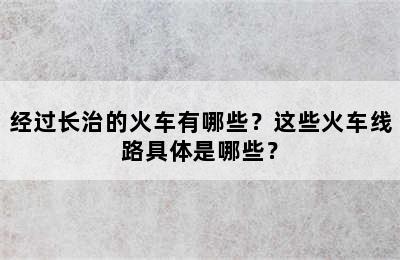 经过长治的火车有哪些？这些火车线路具体是哪些？