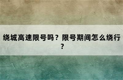 绕城高速限号吗？限号期间怎么绕行？
