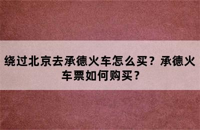 绕过北京去承德火车怎么买？承德火车票如何购买？