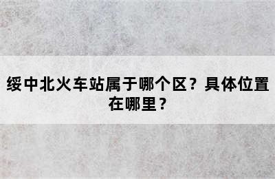 绥中北火车站属于哪个区？具体位置在哪里？