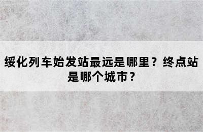 绥化列车始发站最远是哪里？终点站是哪个城市？